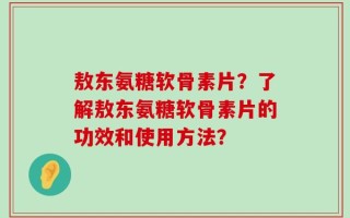 敖东氨糖软骨素片？了解敖东氨糖软骨素片的功效和使用方法？