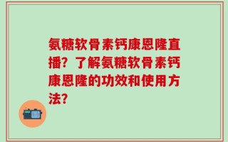氨糖软骨素钙康恩隆直播？了解氨糖软骨素钙康恩隆的功效和使用方法？