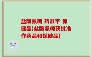 盐酸氨糖 药准字 保健品(盐酸氨糖获批准作药品和保健品)