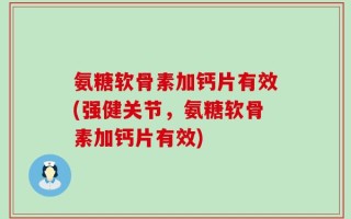 氨糖软骨素加钙片有效(强健关节，氨糖软骨素加钙片有效)