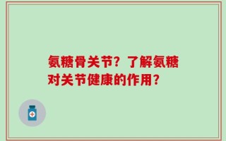氨糖骨关节？了解氨糖对关节健康的作用？