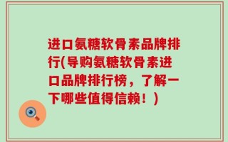 进口氨糖软骨素品牌排行(导购氨糖软骨素进口品牌排行榜，了解一下哪些值得信赖！)