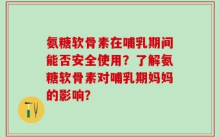 氨糖软骨素在哺乳期间能否安全使用？了解氨糖软骨素对哺乳期妈妈的影响？