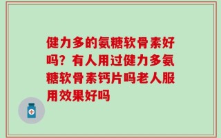 健力多的氨糖软骨素好吗？有人用过健力多氨糖软骨素钙片吗老人服用效果好吗
