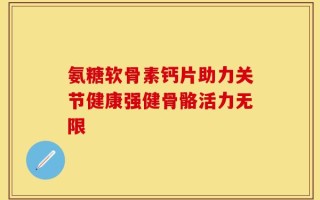 氨糖软骨素钙片助力关节健康强健骨骼活力无限