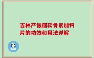 吉林产氨糖软骨素加钙片的功效和用法详解