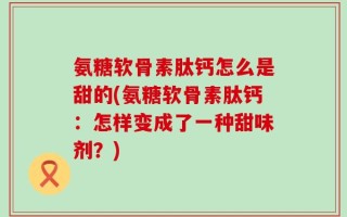 氨糖软骨素肽钙怎么是甜的(氨糖软骨素肽钙：怎样变成了一种甜味剂？)