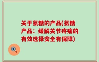 关于氨糖的产品(氨糖产品：缓解关节疼痛的有效选择安全有保障)