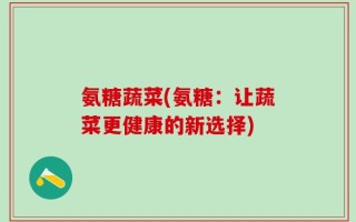 氨糖蔬菜(氨糖：让蔬菜更健康的新选择)