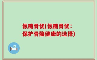 氨糖骨优(氨糖骨优：保护骨骼健康的选择)