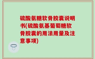 硫酸氨糖软骨胶囊说明书(硫酸氨基葡萄糖软骨胶囊的用法用量及注意事项)