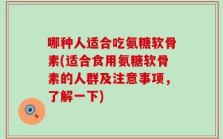 哪种人适合吃氨糖软骨素(适合食用氨糖软骨素的人群及注意事项，了解一下)
