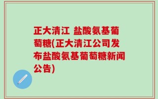 正大清江 盐酸氨基葡萄糖(正大清江公司发布盐酸氨基葡萄糖新闻公告)