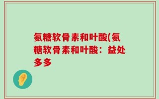 氨糖软骨素和叶酸(氨糖软骨素和叶酸：益处多多