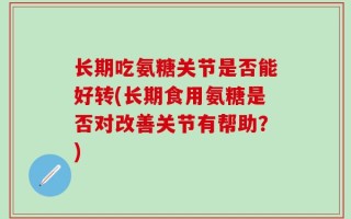 长期吃氨糖关节是否能好转(长期食用氨糖是否对改善关节有帮助？)