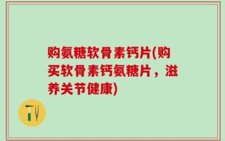 购氨糖软骨素钙片(购买软骨素钙氨糖片，滋养关节健康)