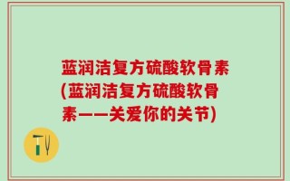 蓝润洁复方硫酸软骨素(蓝润洁复方硫酸软骨素——关爱你的关节)
