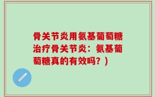 骨关节炎用氨基葡萄糖治疗骨关节炎：氨基葡萄糖真的有效吗？)