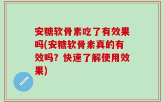 安糖软骨素吃了有效果吗(安糖软骨素真的有效吗？快速了解使用效果)
