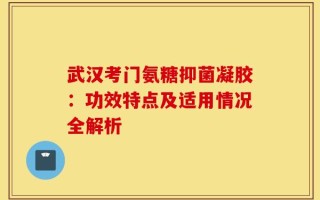 武汉考门氨糖抑菌凝胶：功效特点及适用情况全解析