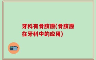 牙科有骨胶原(骨胶原在牙科中的应用)