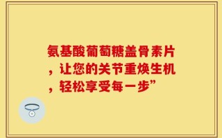 氨基酸葡萄糖盖骨素片，让您的关节重焕生机，轻松享受每一步”