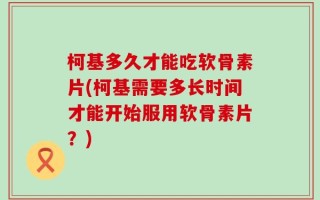 柯基多久才能吃软骨素片(柯基需要多长时间才能开始服用软骨素片？)