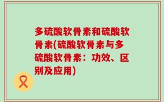 多硫酸软骨素和硫酸软骨素(硫酸软骨素与多硫酸软骨素：功效、区别及应用)
