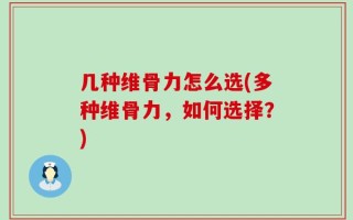 几种维骨力怎么选(多种维骨力，如何选择？)