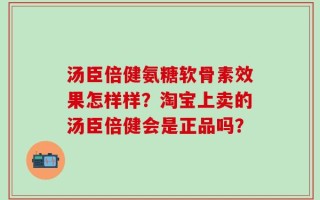 汤臣倍健氨糖软骨素效果怎样样？淘宝上卖的汤臣倍健会是正品吗？