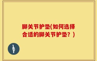 脚关节护垫(如何选择合适的脚关节护垫？)