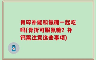 骨碎补能和氨糖一起吃吗(骨折可服氨糖？补钙需注意这些事项)