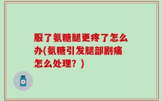 服了氨糖腿更疼了怎么办(氨糖引发腿部剧痛怎么处理？)