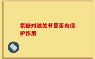 氨糖对膝关节是否有保护作用