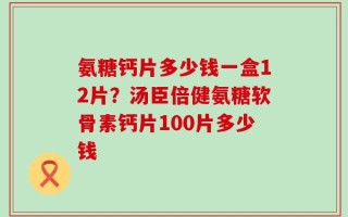 氨糖钙片多少钱一盒12片？汤臣倍健氨糖软骨素钙片100片多少钱