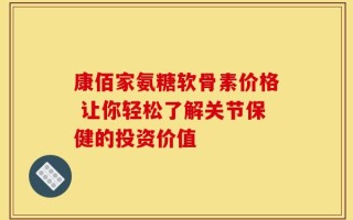 康佰家氨糖软骨素价格 让你轻松了解关节保健的投资价值