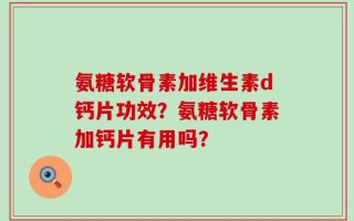 氨糖软骨素加维生素d钙片功效？氨糖软骨素加钙片有用吗？