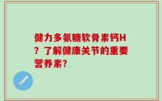 健力多氨糖软骨素钙H？了解健康关节的重要营养素？