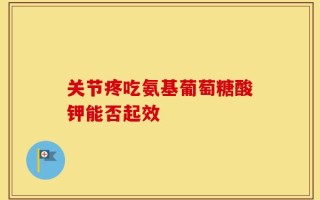 关节疼吃氨基葡萄糖酸钾能否起效
