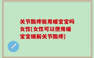 关节酸疼能用暖宝宝吗女性(女性可以使用暖宝宝缓解关节酸疼)