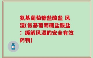 氨基葡萄糖盐酸盐 风湿(氨基葡萄糖盐酸盐：缓解风湿的安全有效药物)