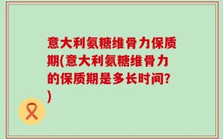 意大利氨糖维骨力保质期(意大利氨糖维骨力的保质期是多长时间？)