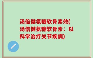 汤倍健氨糖软骨素效(汤倍健氨糖软骨素：以科学治疗关节疾病)