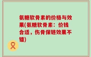 氨糖软骨素的价格与效果(氨糖软骨素：价钱合适，伤骨保链效果不错)