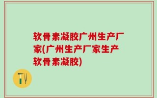 软骨素凝胶广州生产厂家(广州生产厂家生产软骨素凝胶)