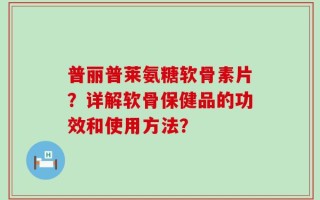 普丽普莱氨糖软骨素片？详解软骨保健品的功效和使用方法？
