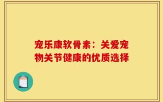 宠乐康软骨素：关爱宠物关节健康的优质选择
