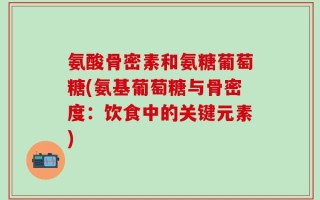 氨酸骨密素和氨糖葡萄糖(氨基葡萄糖与骨密度：饮食中的关键元素)