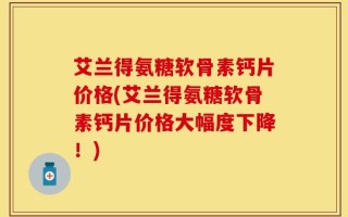 艾兰得氨糖软骨素钙片价格(艾兰得氨糖软骨素钙片价格大幅度下降！)