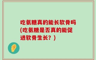 吃氨糖真的能长软骨吗(吃氨糖是否真的能促进软骨生长？)